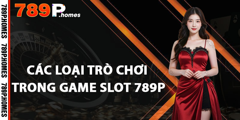 Các loại trò chơi trong Game Slot 789P